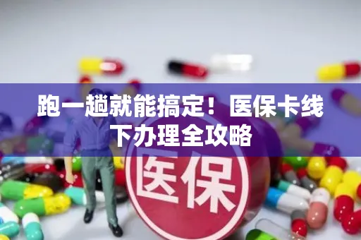 跑一趟就能搞定！医保卡线下办理全攻略